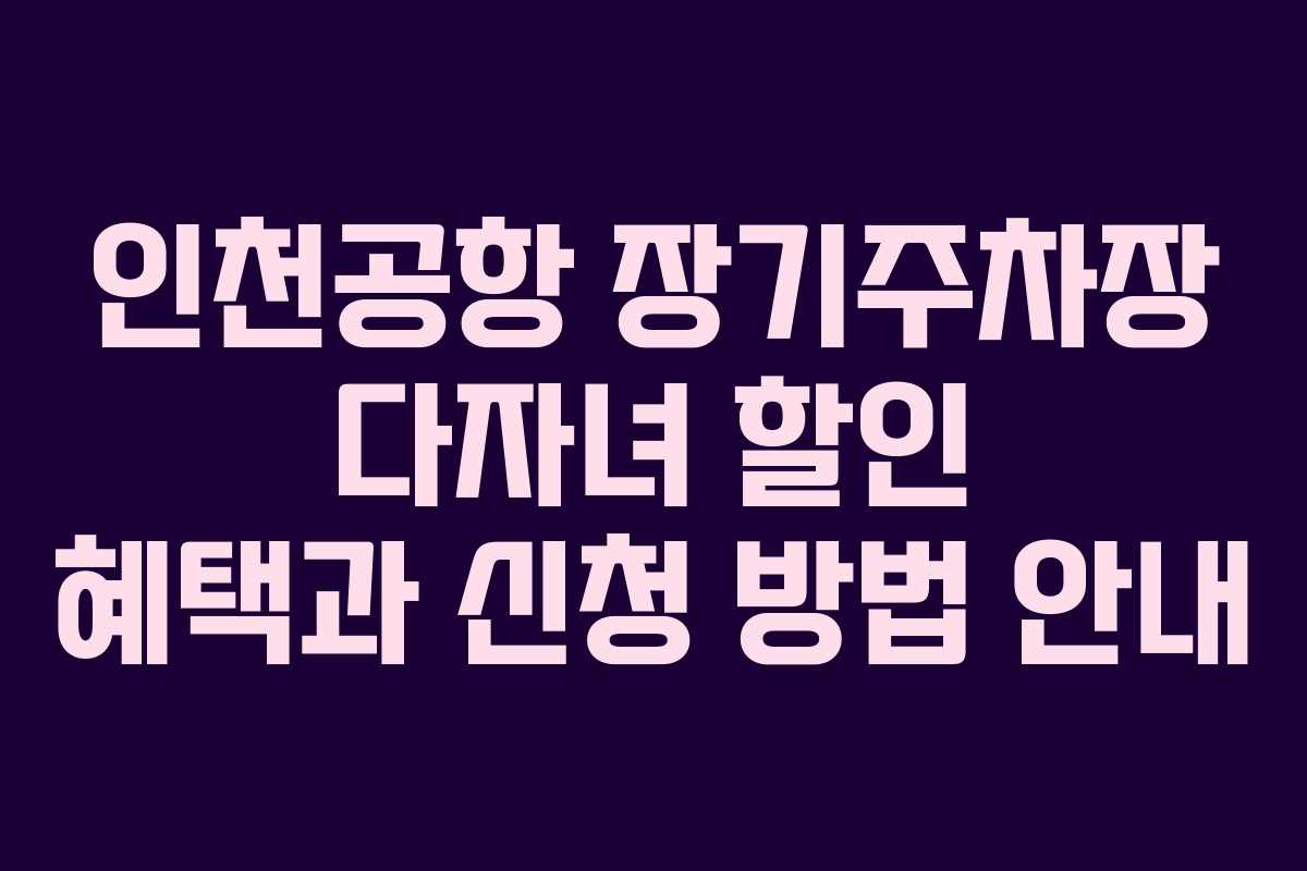 인천공항 장기주차장 다자녀 할인 혜택과 신청 방법 안내