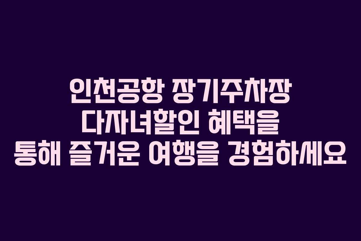 인천공항 장기주차장 다자녀할인 혜택을 통해 즐거운 여행을 경험하세요