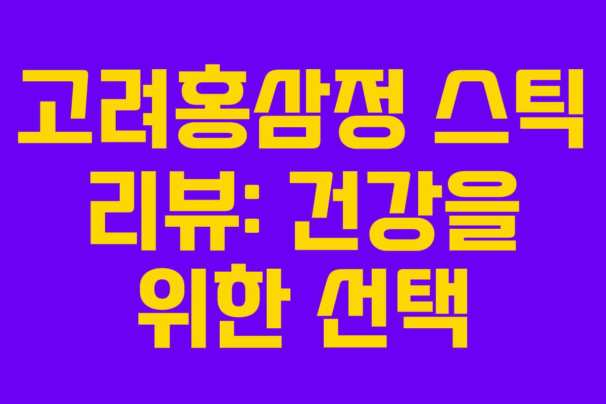 고려홍삼정 스틱 리뷰: 건강을 위한 선택