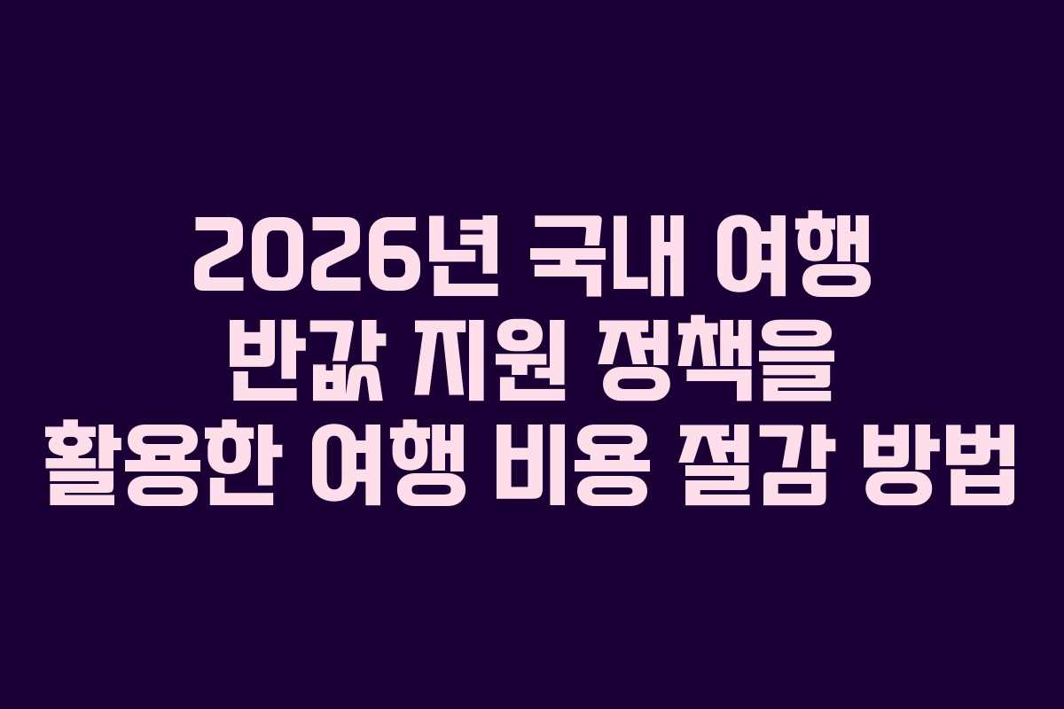 2026년 국내 여행 반값 지원 정책을 활용한 여행 비용 절감 방법
