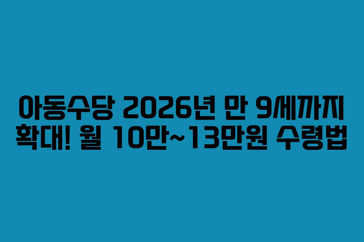 아동수당 2026년 만 9세까지 확대! 월 10만~13만원 수령법