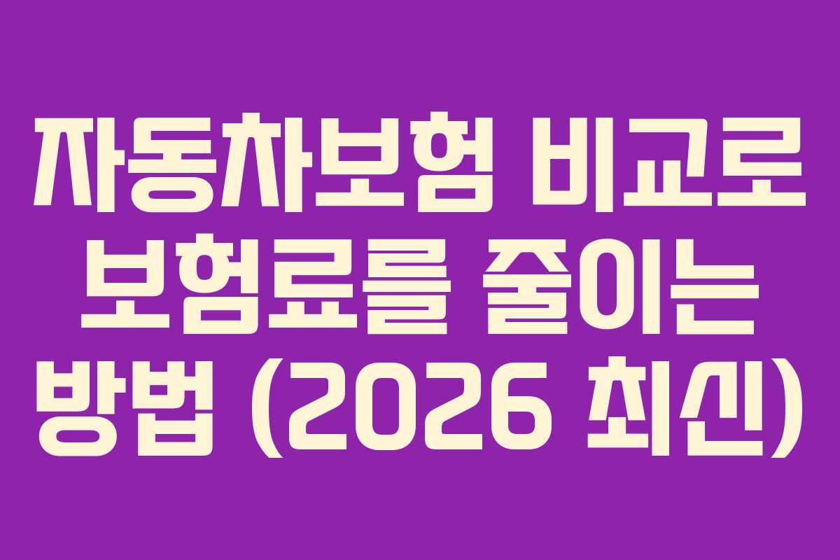 자동차보험 비교로 보험료를 줄이는 방법 (2026 최신)