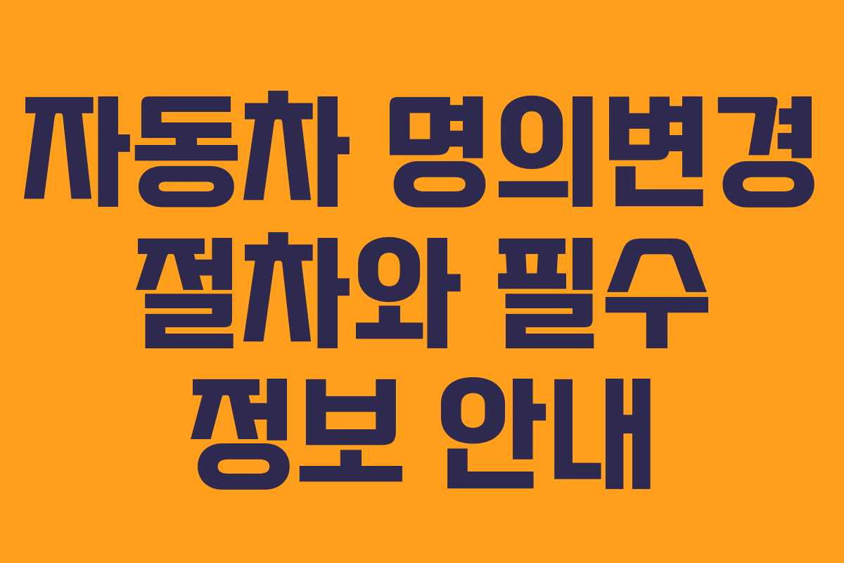 자동차 명의변경 절차와 필수 정보 안내