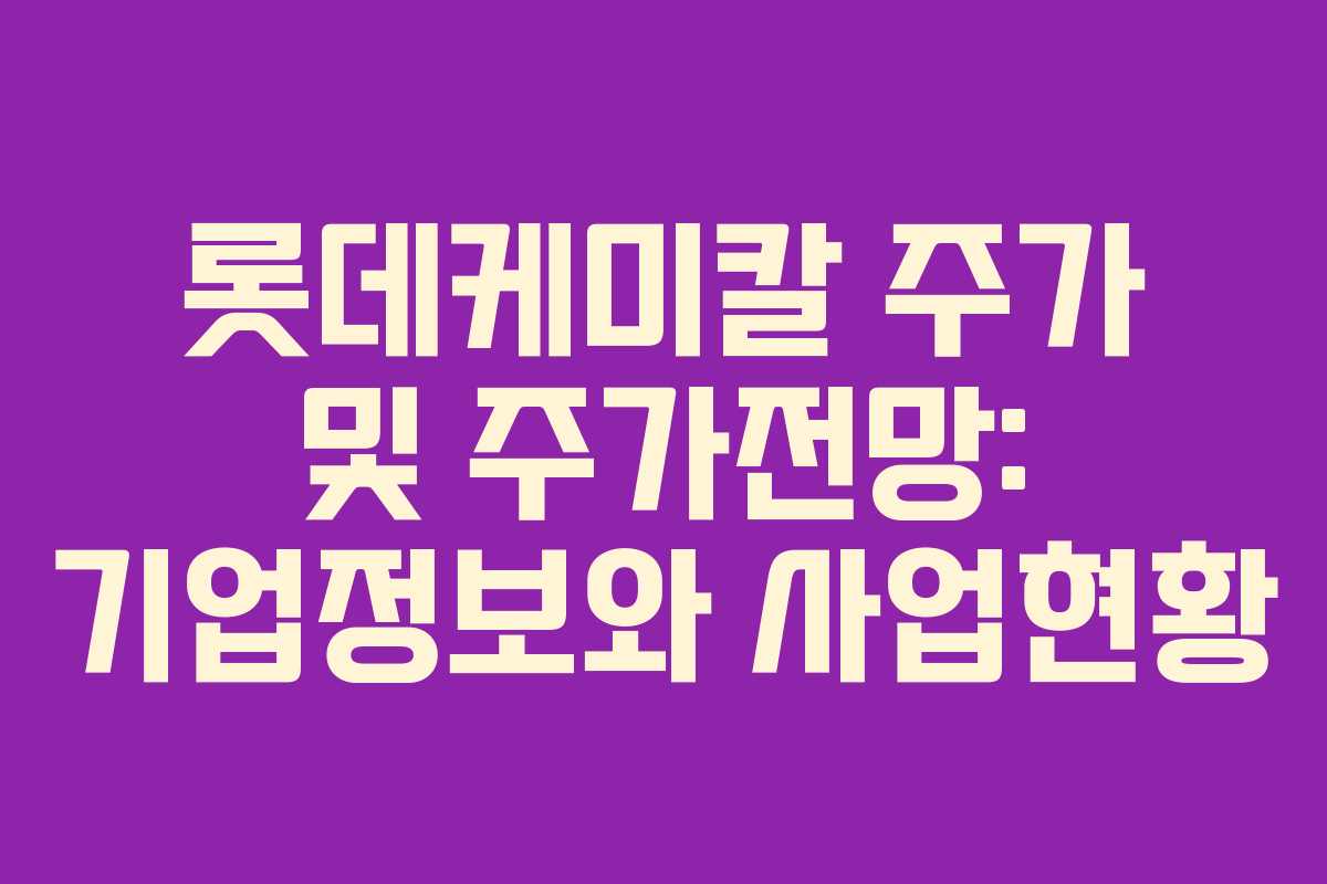 롯데케미칼 주가 및 주가전망: 기업정보와 사업현황
