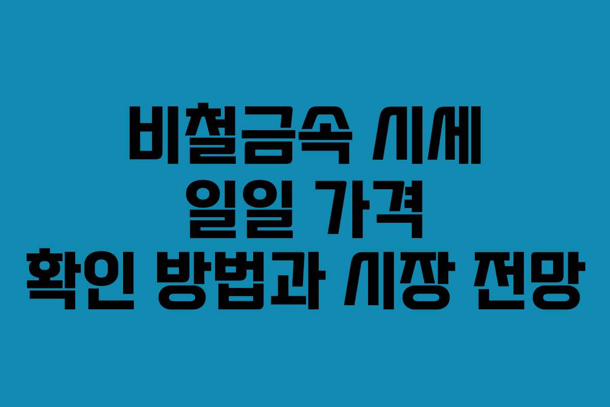 비철금속 시세 일일 가격 확인 방법과 시장 전망