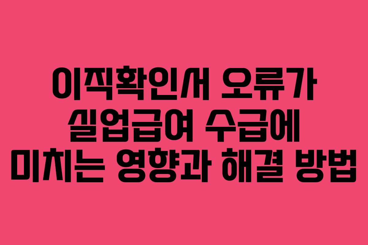 이직확인서 오류가 실업급여 수급에 미치는 영향과 해결 방법