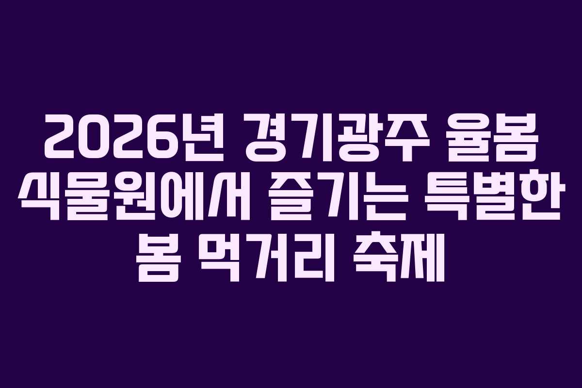 2026년 경기광주 율봄 식물원에서 즐기는 특별한 봄 먹거리 축제