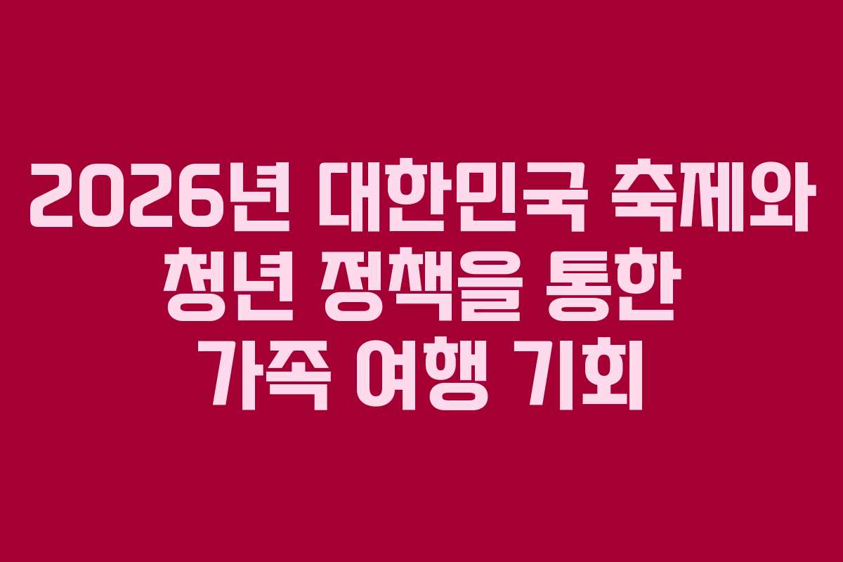 2026년 대한민국 축제와 청년 정책을 통한 가족 여행 기회
