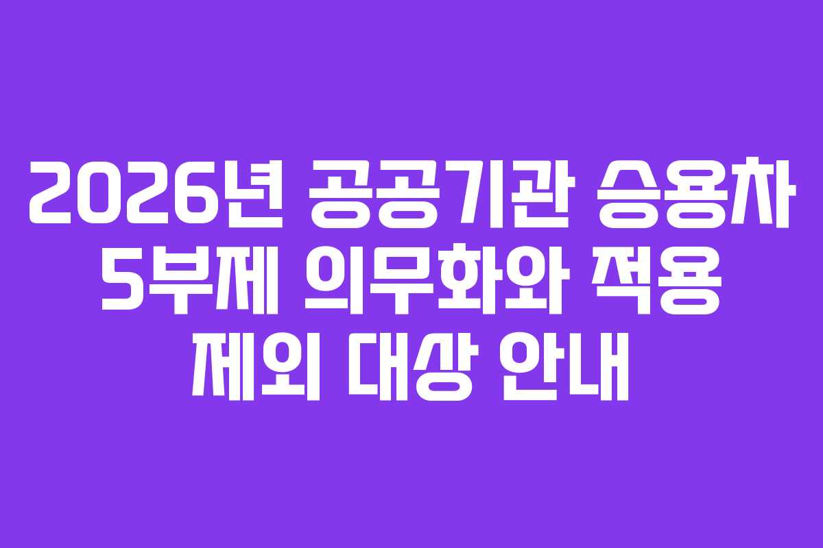 2026년 공공기관 승용차 5부제 의무화와 적용 제외 대상 안내