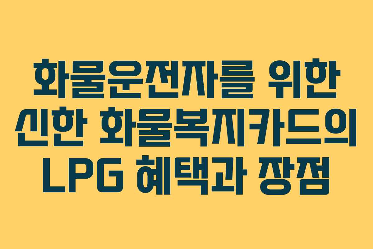 화물운전자를 위한 신한 화물복지카드의 LPG 혜택과 장점