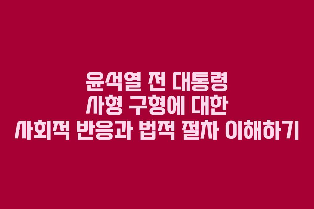 윤석열 전 대통령 사형 구형에 대한 사회적 반응과 법적 절차 이해하기