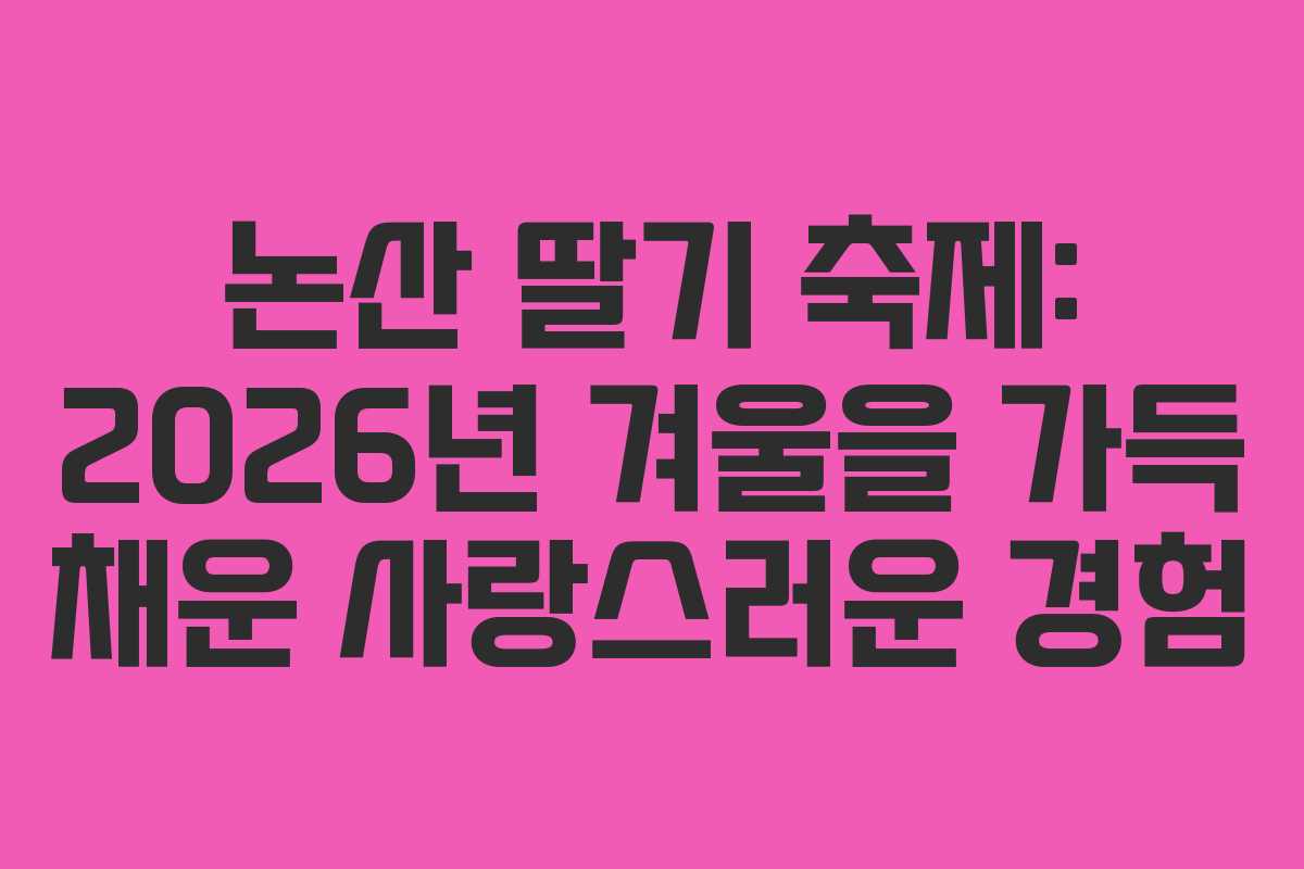 논산 딸기 축제: 2026년 겨울을 가득 채운 사랑스러운 경험