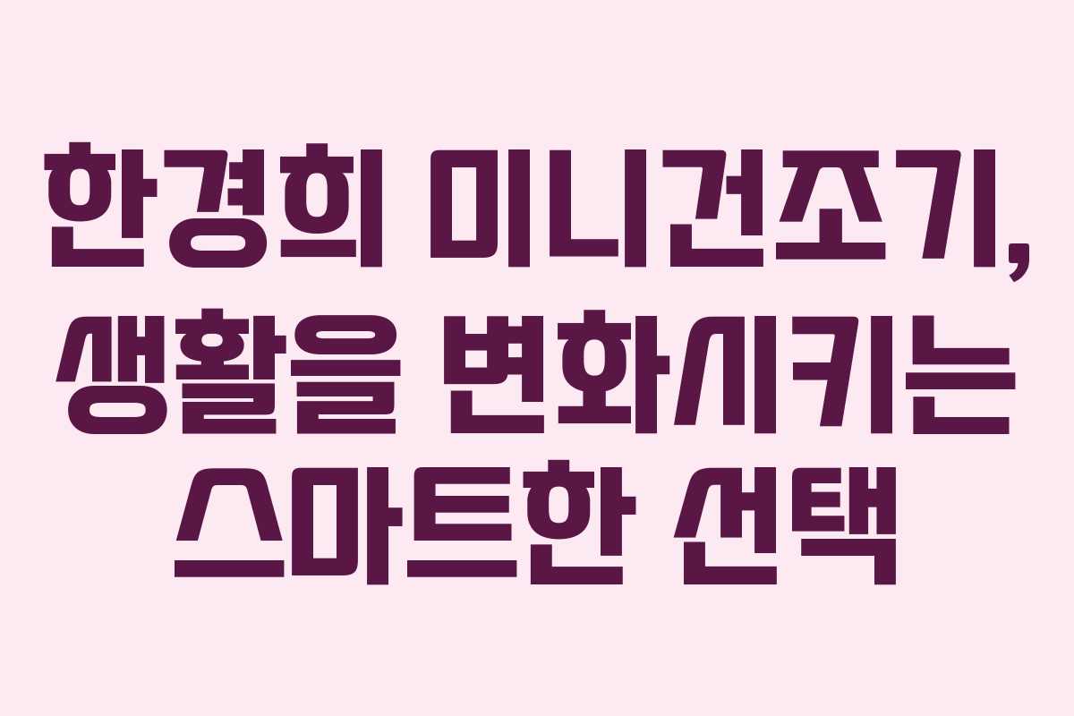 한경희 미니건조기, 생활을 변화시키는 스마트한 선택