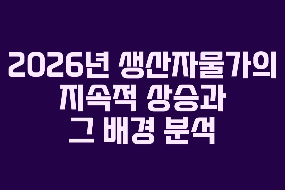 2026년 생산자물가의 지속적 상승과 그 배경 분석