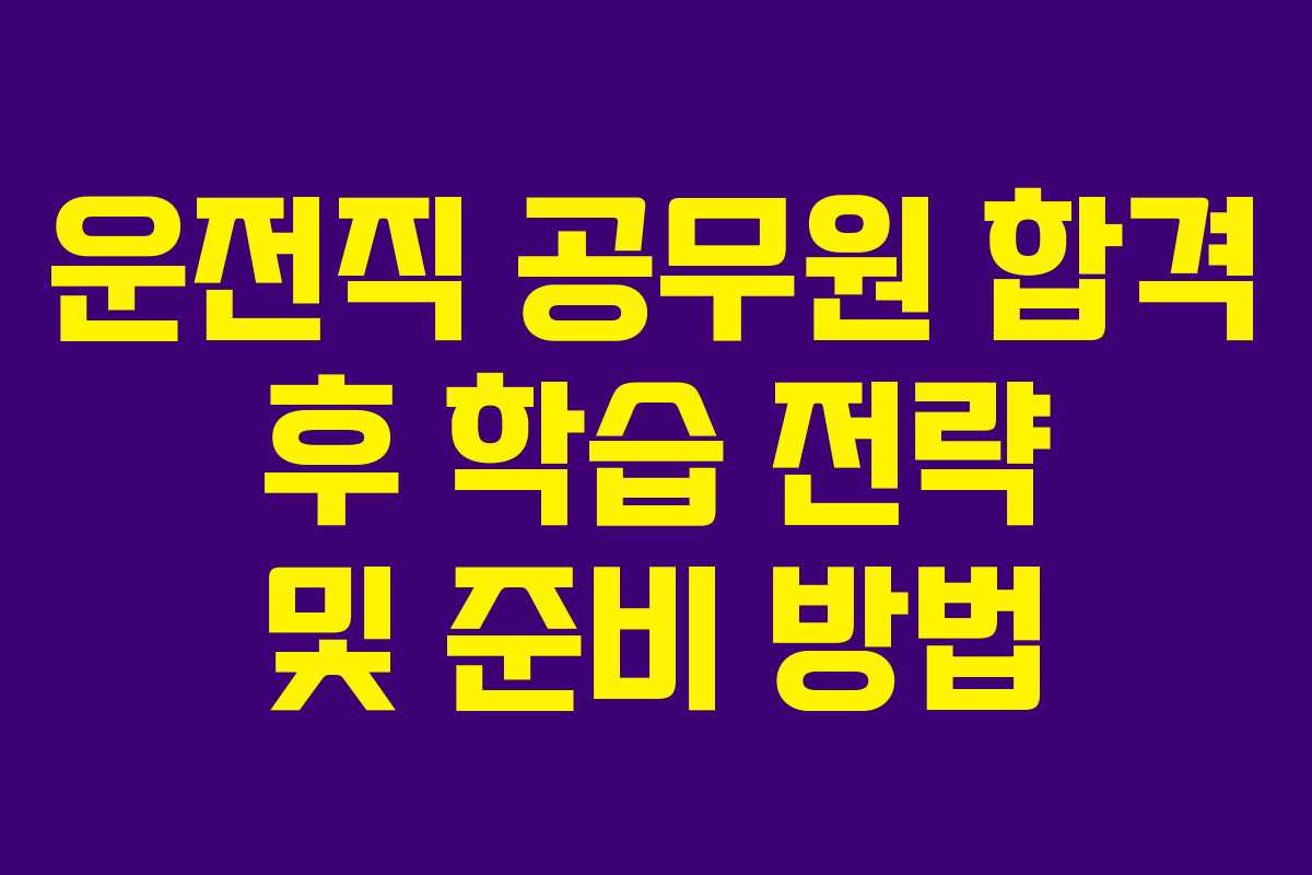 운전직 공무원 합격 후 학습 전략 및 준비 방법
