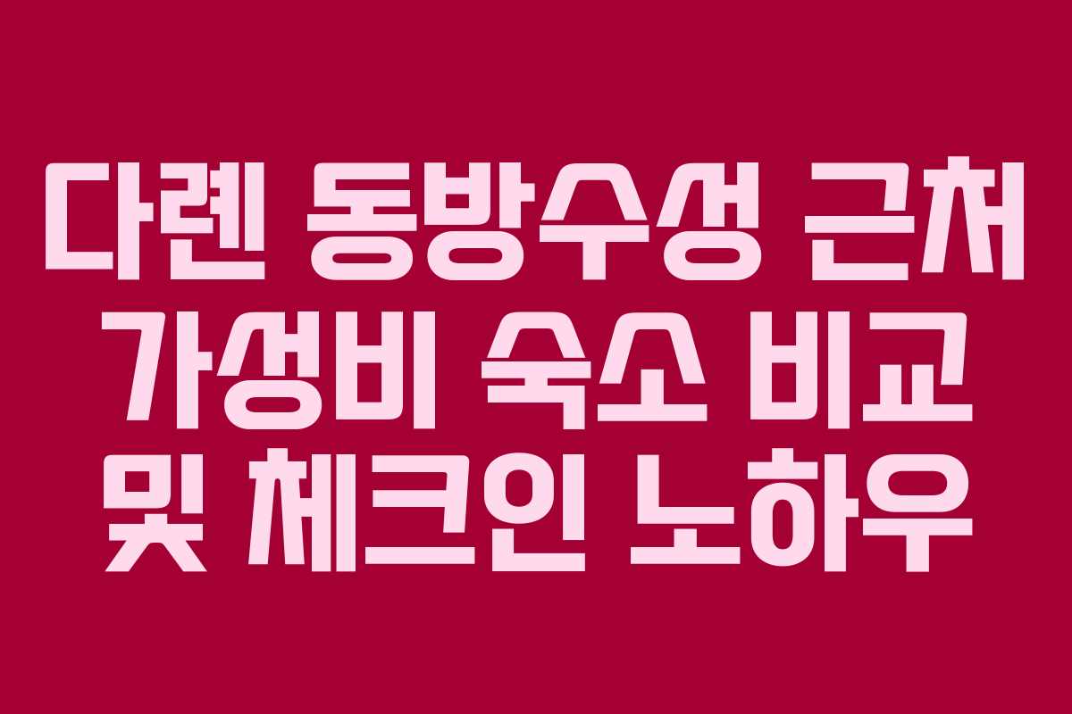 다롄 동방수성 근처 가성비 숙소 비교 및 체크인 노하우