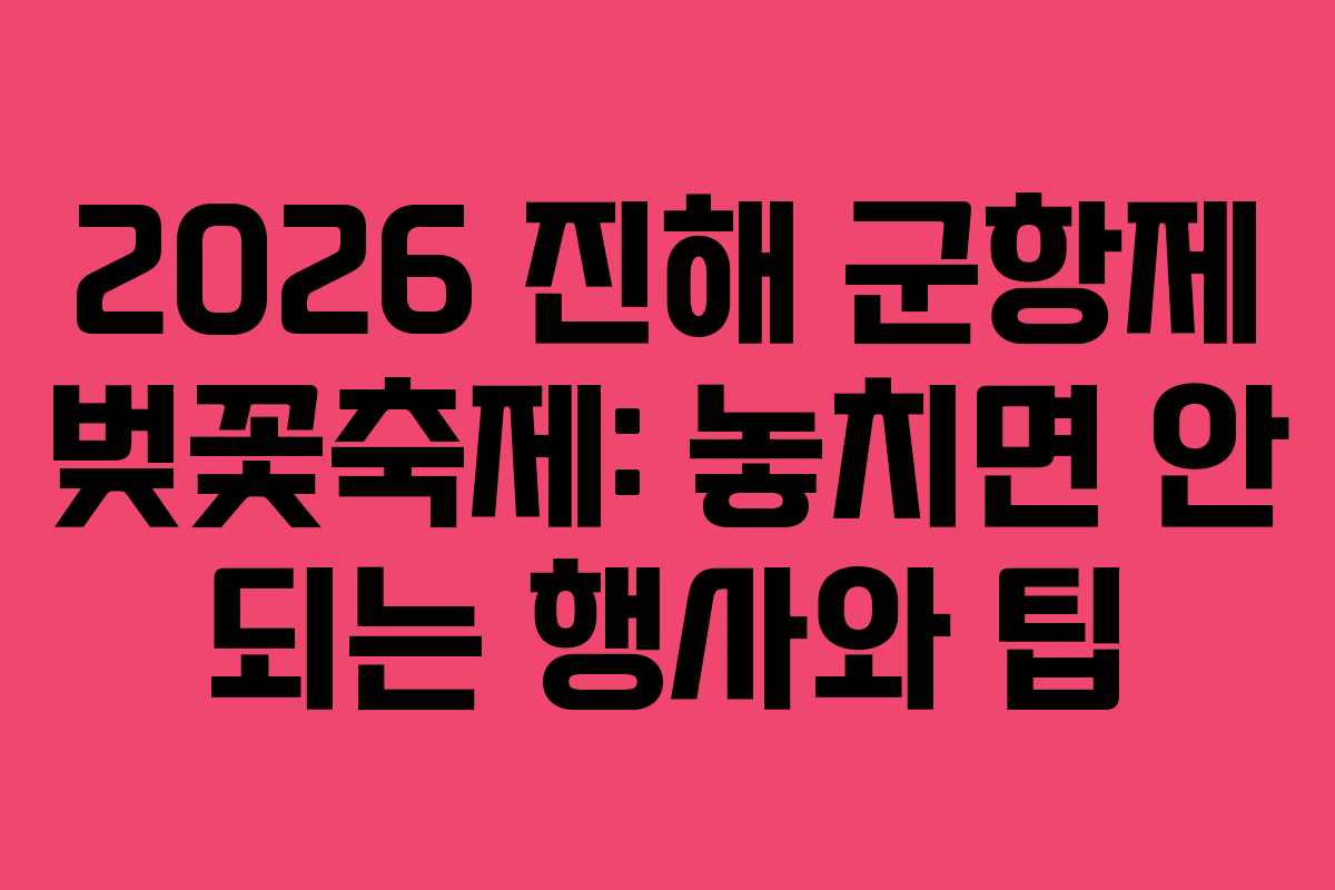 2026 진해 군항제 벚꽃축제: 놓치면 안 되는 행사와 팁