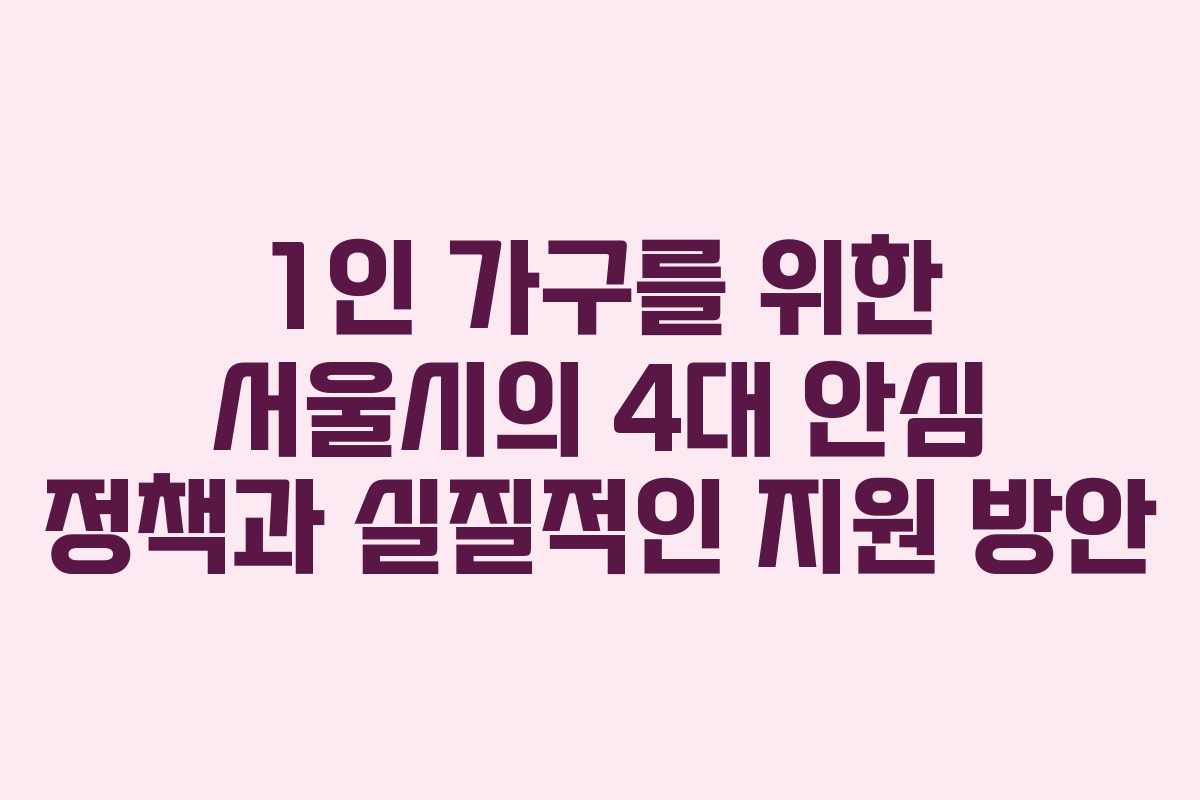 1인 가구를 위한 서울시의 4대 안심 정책과 실질적인 지원 방안