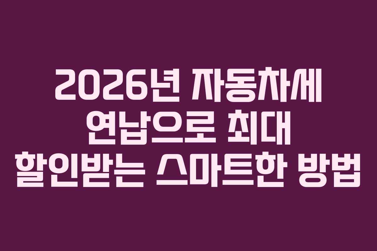 2026년 자동차세 연납으로 최대 할인받는 스마트한 방법