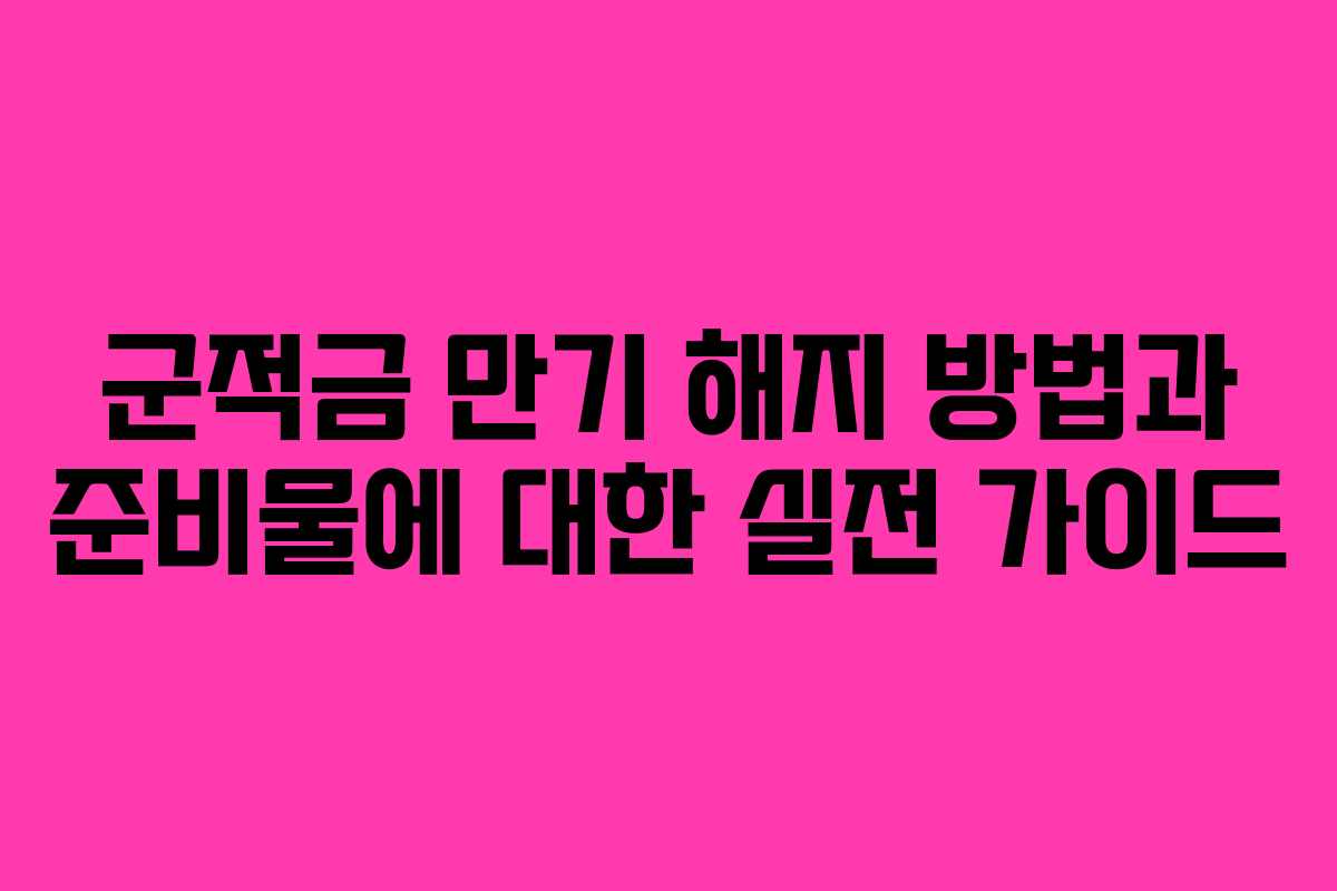 군적금 만기 해지 방법과 준비물에 대한 실전 가이드