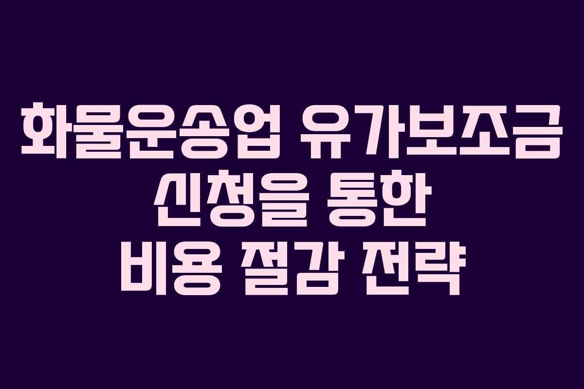 화물운송업 유가보조금 신청을 통한 비용 절감 전략
