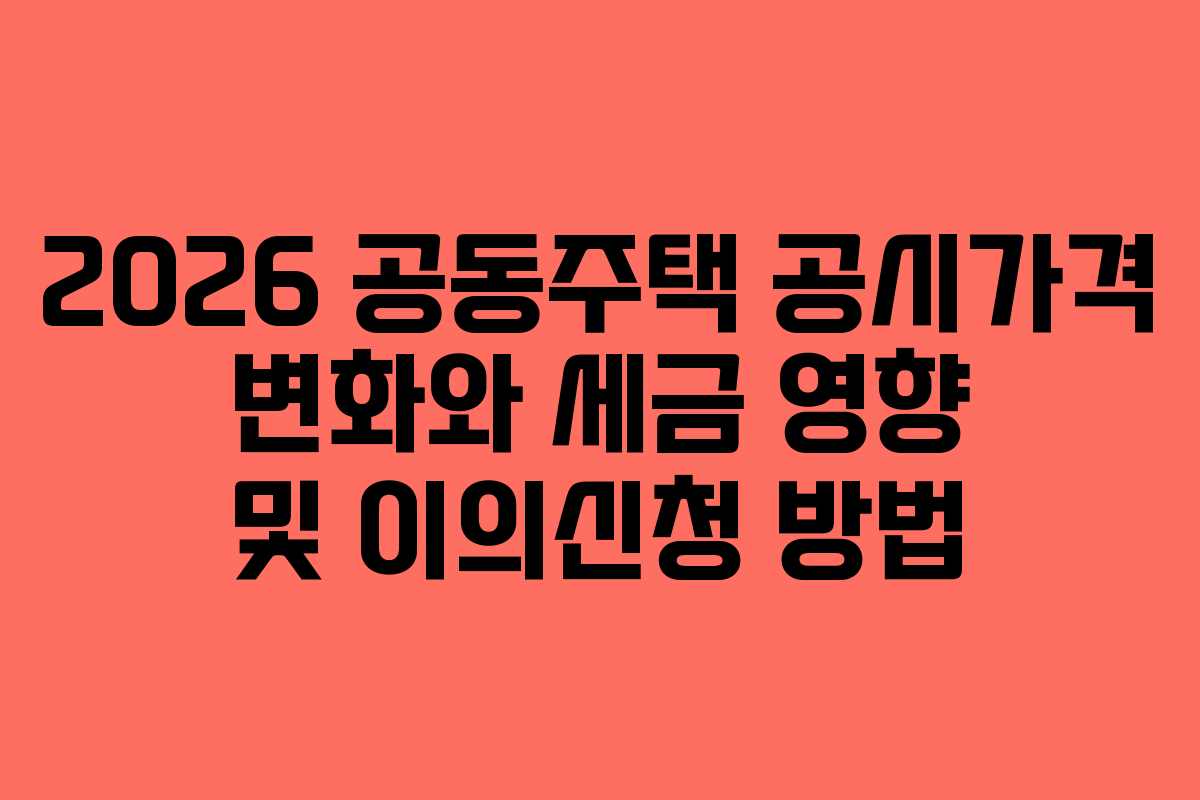 2026 공동주택 공시가격 변화와 세금 영향 및 이의신청 방법