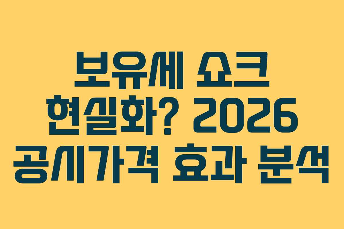 보유세 쇼크 현실화? 2026 공시가격 효과 분석
