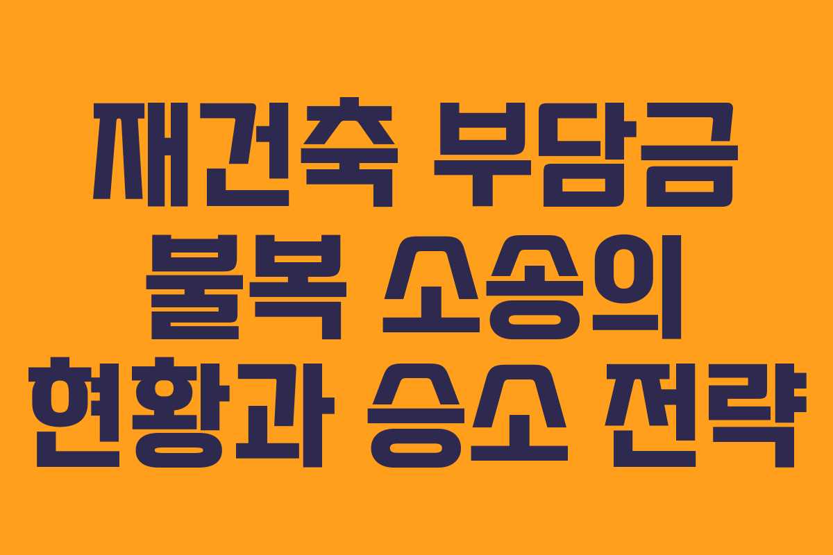 재건축 부담금 불복 소송의 현황과 승소 전략