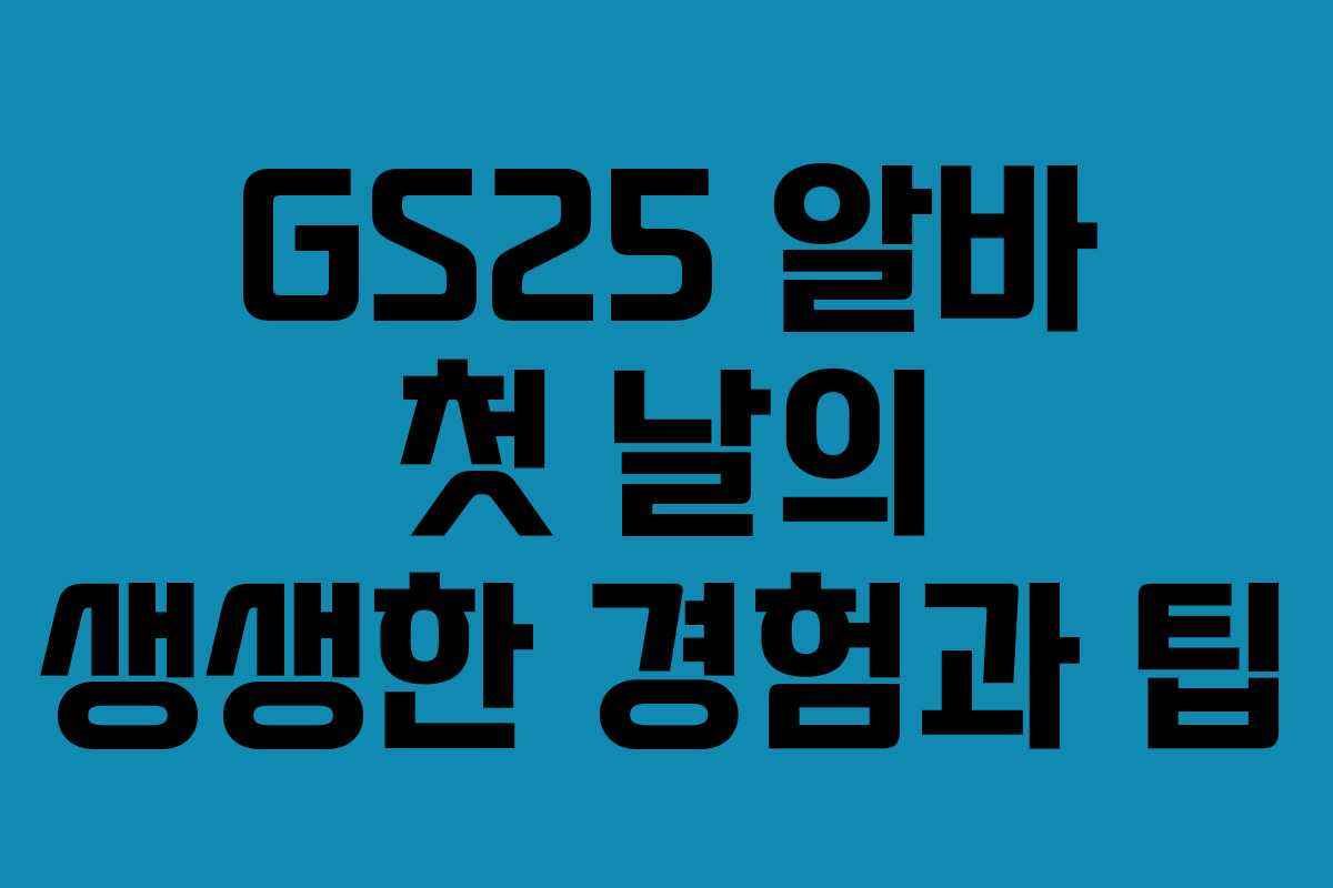 GS25 알바 첫 날의 생생한 경험과 팁