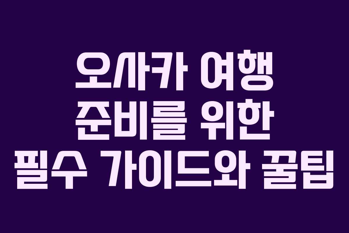 오사카 여행 준비를 위한 필수 가이드와 꿀팁