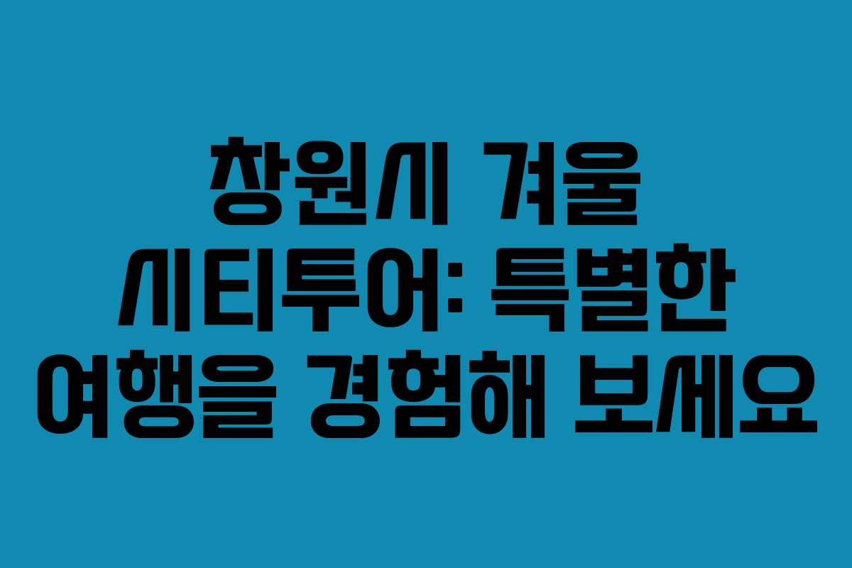 창원시 겨울 시티투어: 특별한 여행을 경험해 보세요