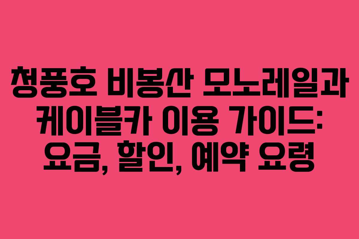 청풍호 비봉산 모노레일과 케이블카 이용 가이드: 요금, 할인, 예약 요령