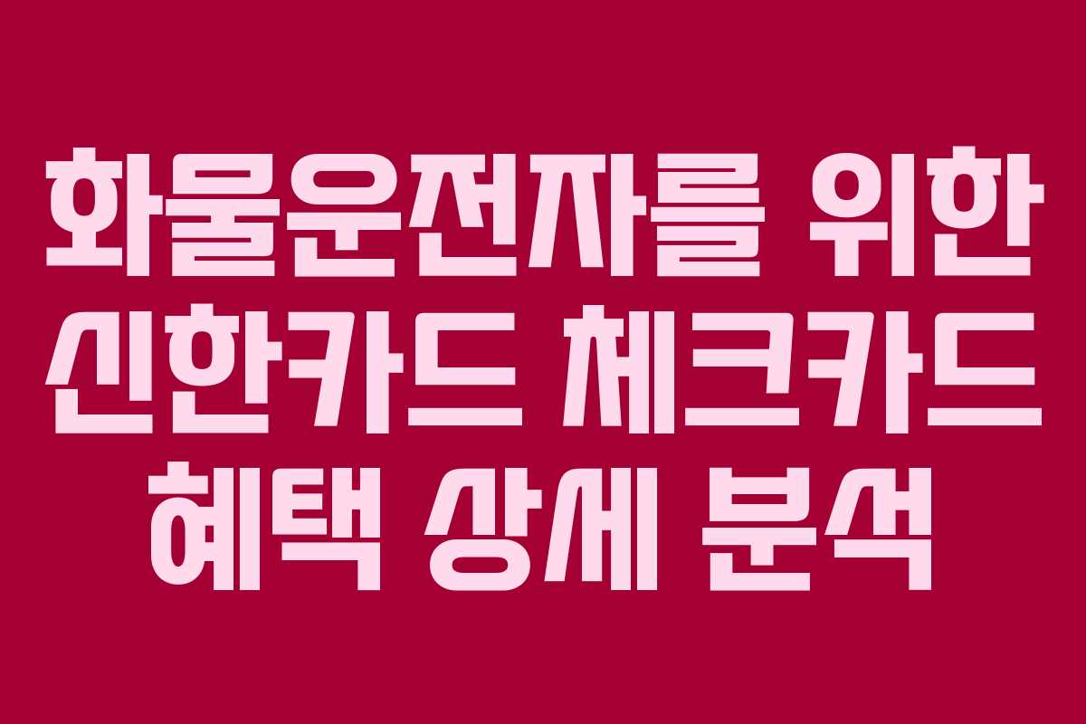 화물운전자를 위한 신한카드 체크카드 혜택 상세 분석