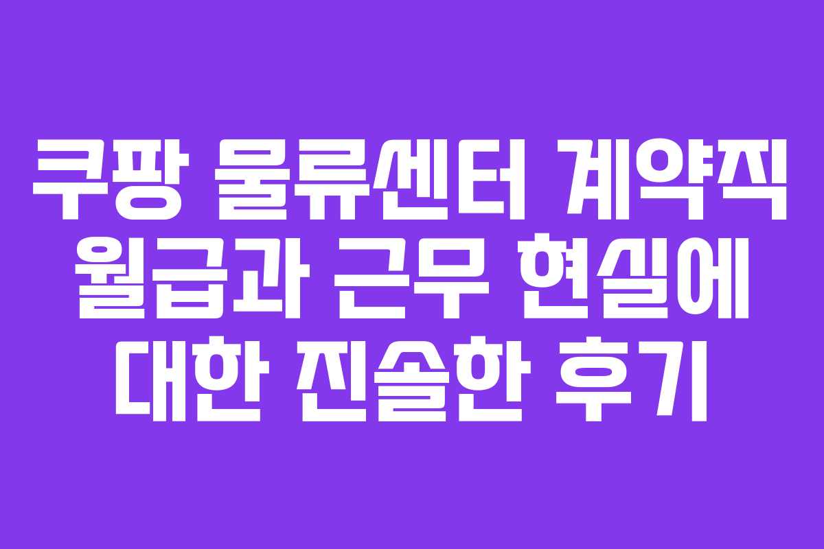 쿠팡 물류센터 계약직 월급과 근무 현실에 대한 진솔한 후기