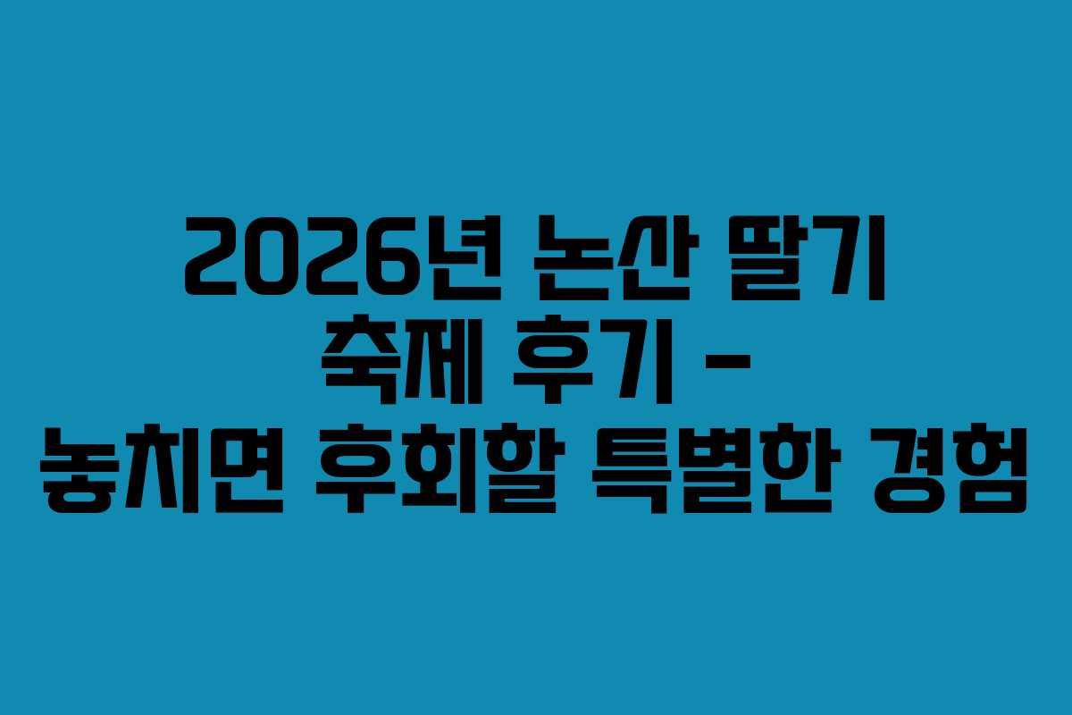 2026년 논산 딸기 축제 후기 – 놓치면 후회할 특별한 경험
