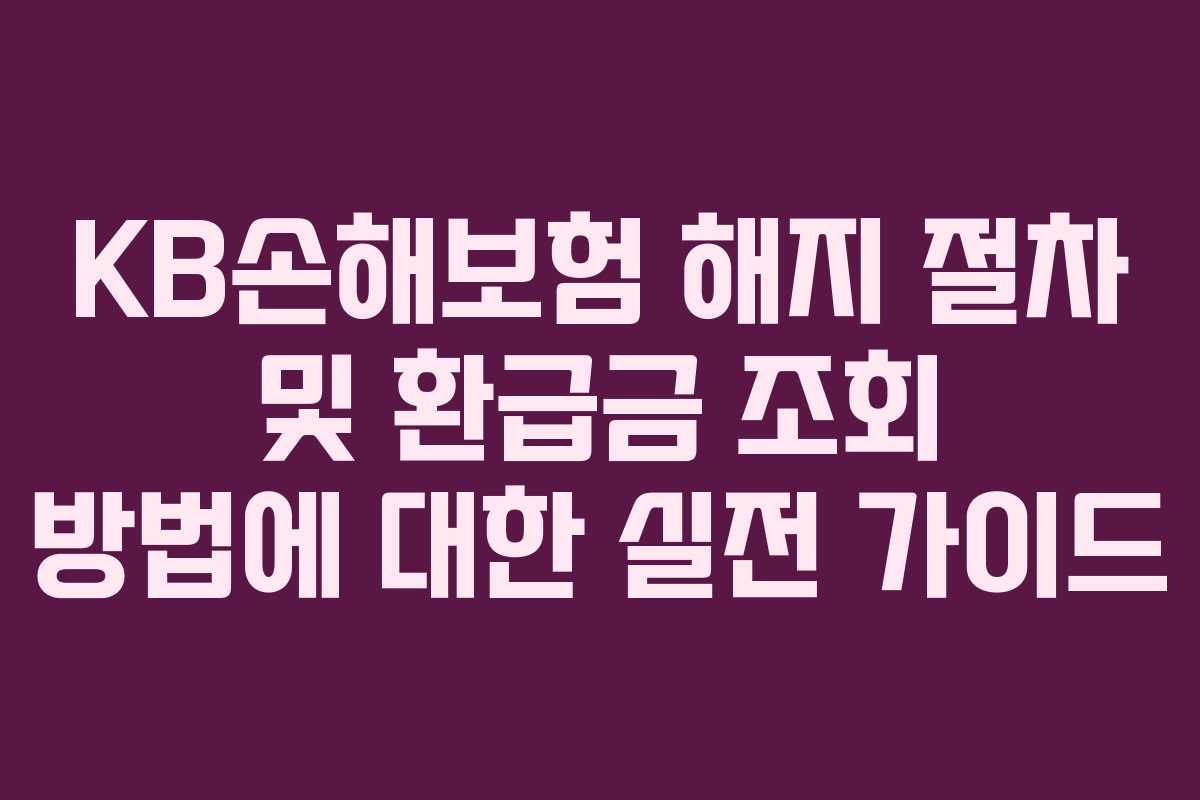 KB손해보험 해지 절차 및 환급금 조회 방법에 대한 실전 가이드