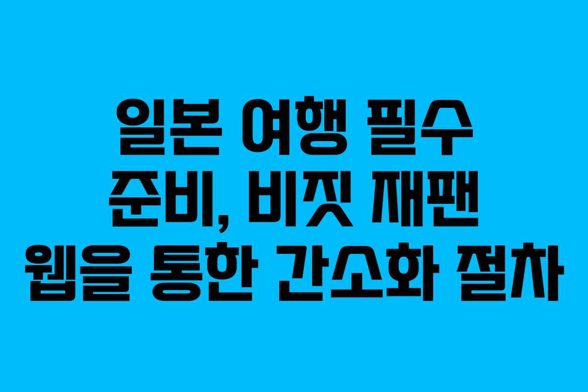 일본 여행 필수 준비, 비짓 재팬 웹을 통한 간소화 절차