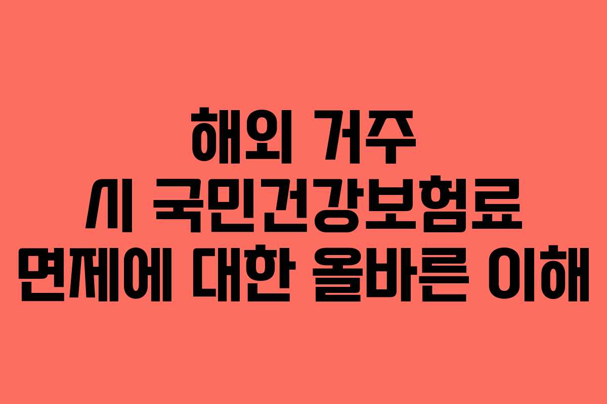 해외 거주 시 국민건강보험료 면제에 대한 올바른 이해