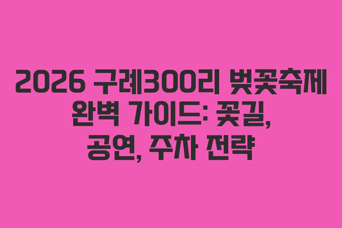 2026 구례300리 벚꽃축제 완벽 가이드: 꽃길, 공연, 주차 전략