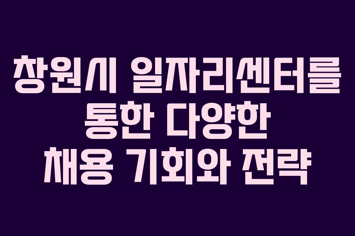 창원시 일자리센터를 통한 다양한 채용 기회와 전략