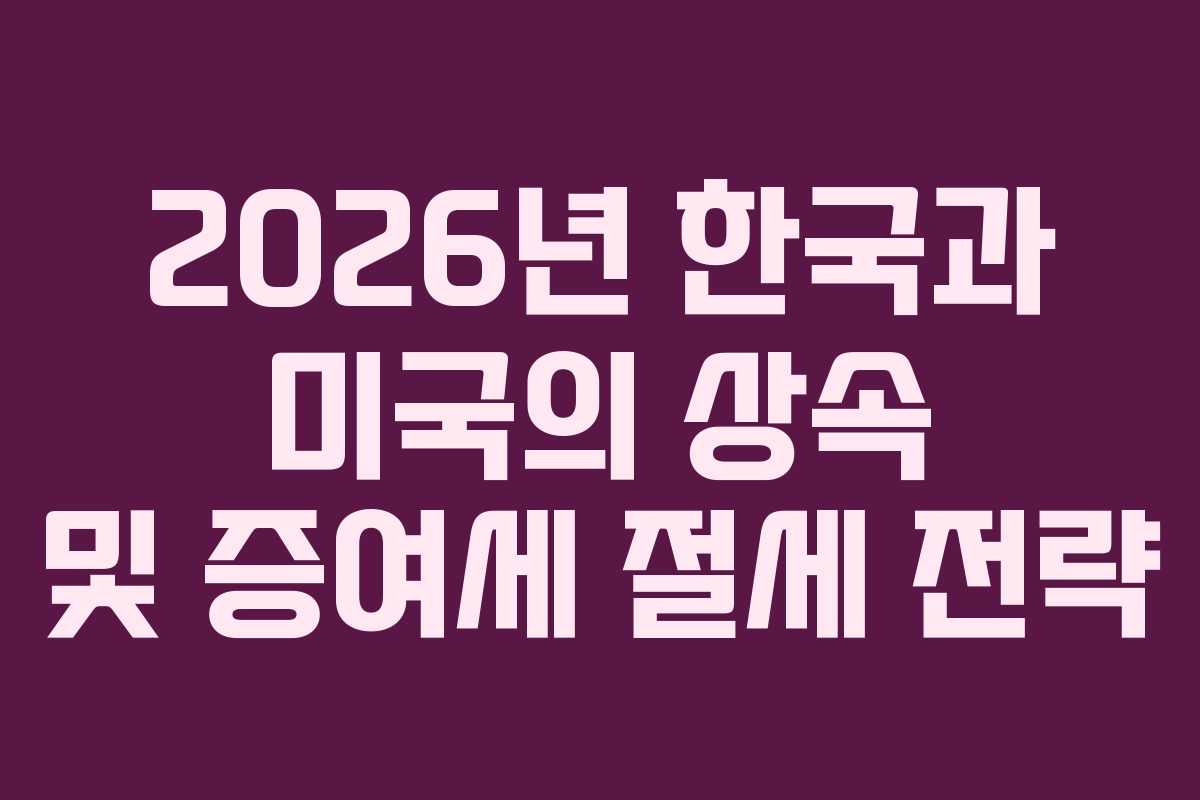 2026년 한국과 미국의 상속 및 증여세 절세 전략