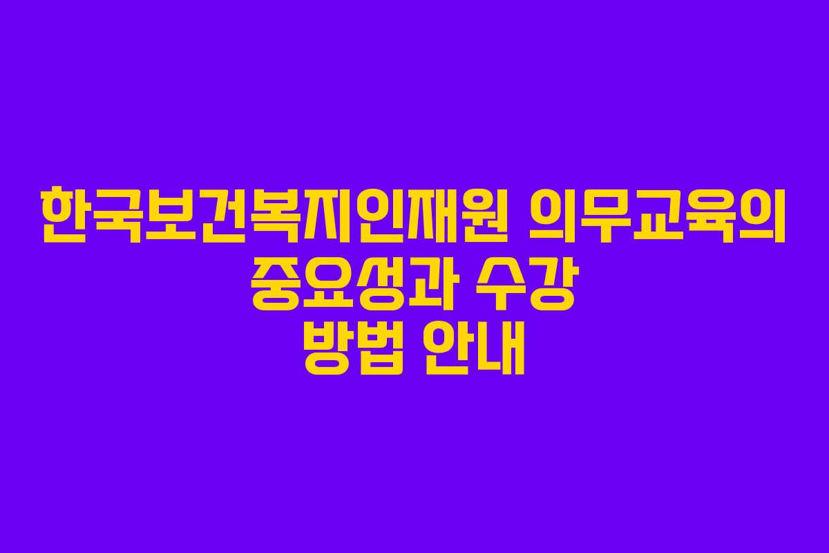 한국보건복지인재원 의무교육의 중요성과 수강 방법 안내