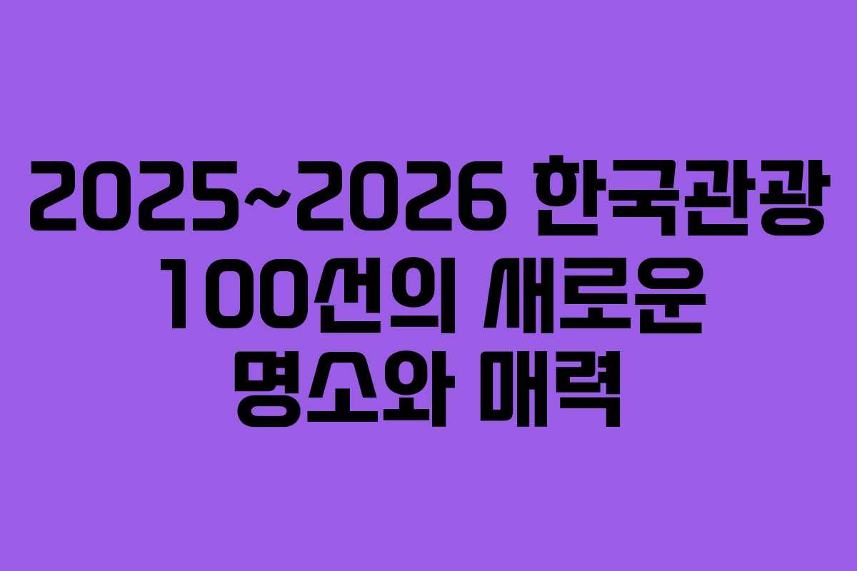 2025~2026 한국관광 100선의 새로운 명소와 매력