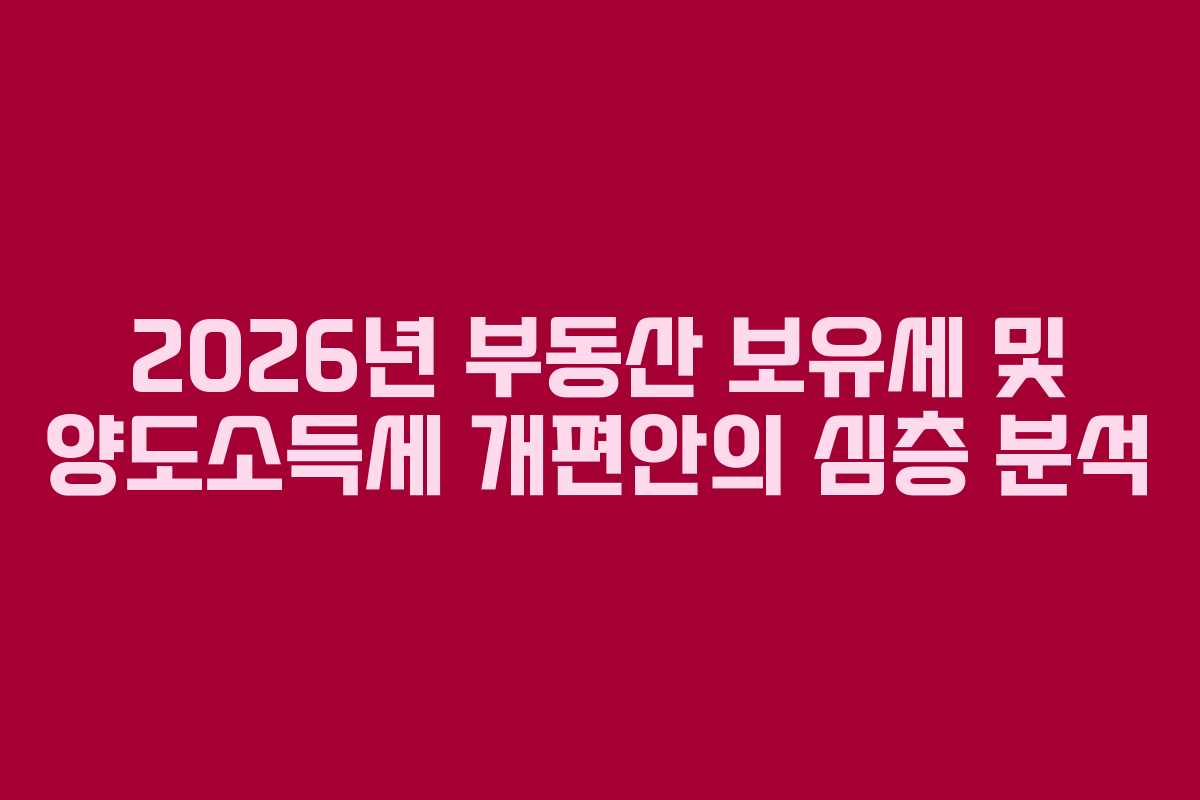2026년 부동산 보유세 및 양도소득세 개편안의 심층 분석
