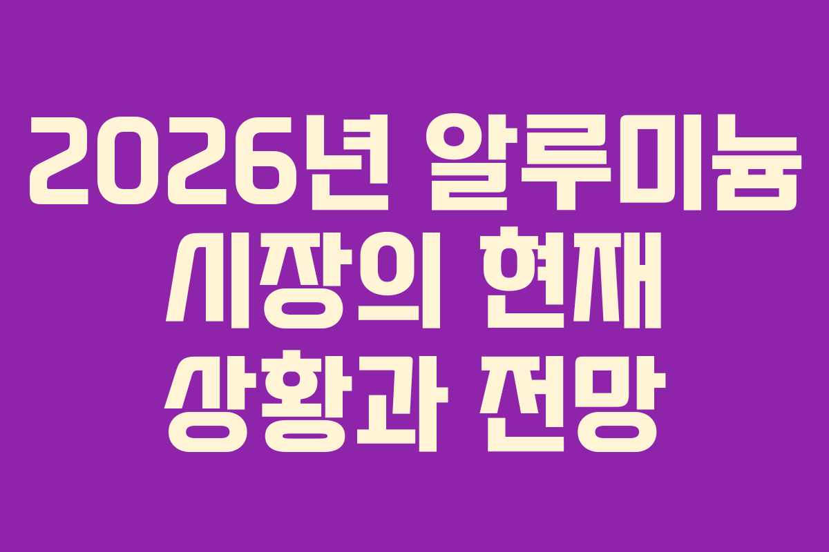 2026년 알루미늄 시장의 현재 상황과 전망