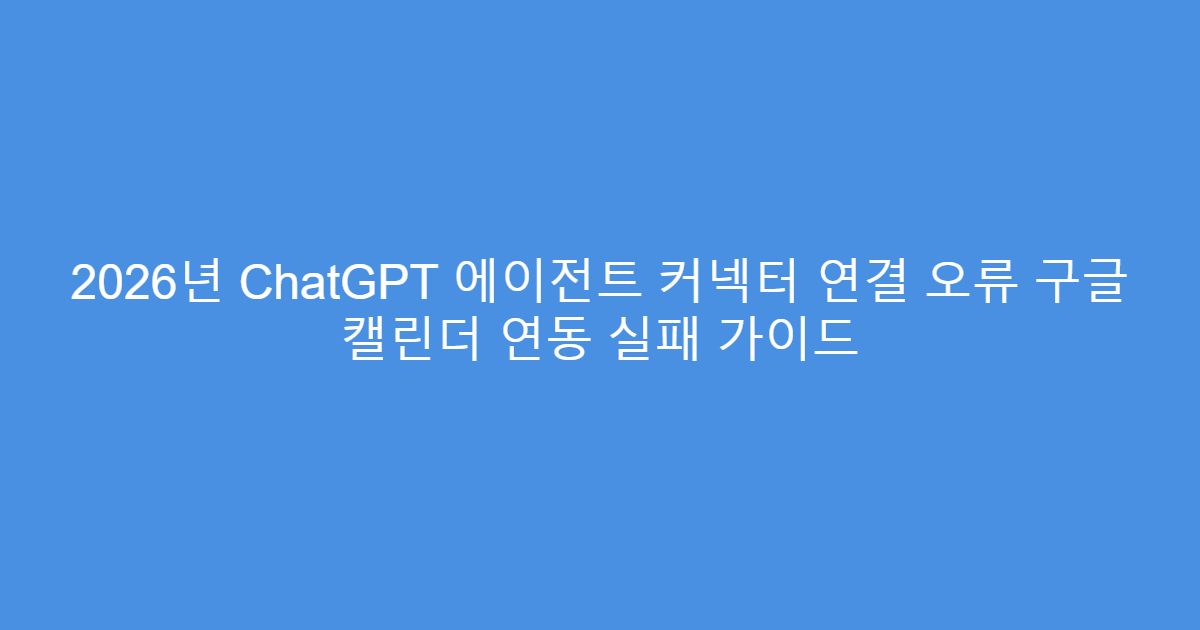 2026년 ChatGPT 에이전트 커넥터 연결 오류 구글 캘린더 연동 실패 가이드