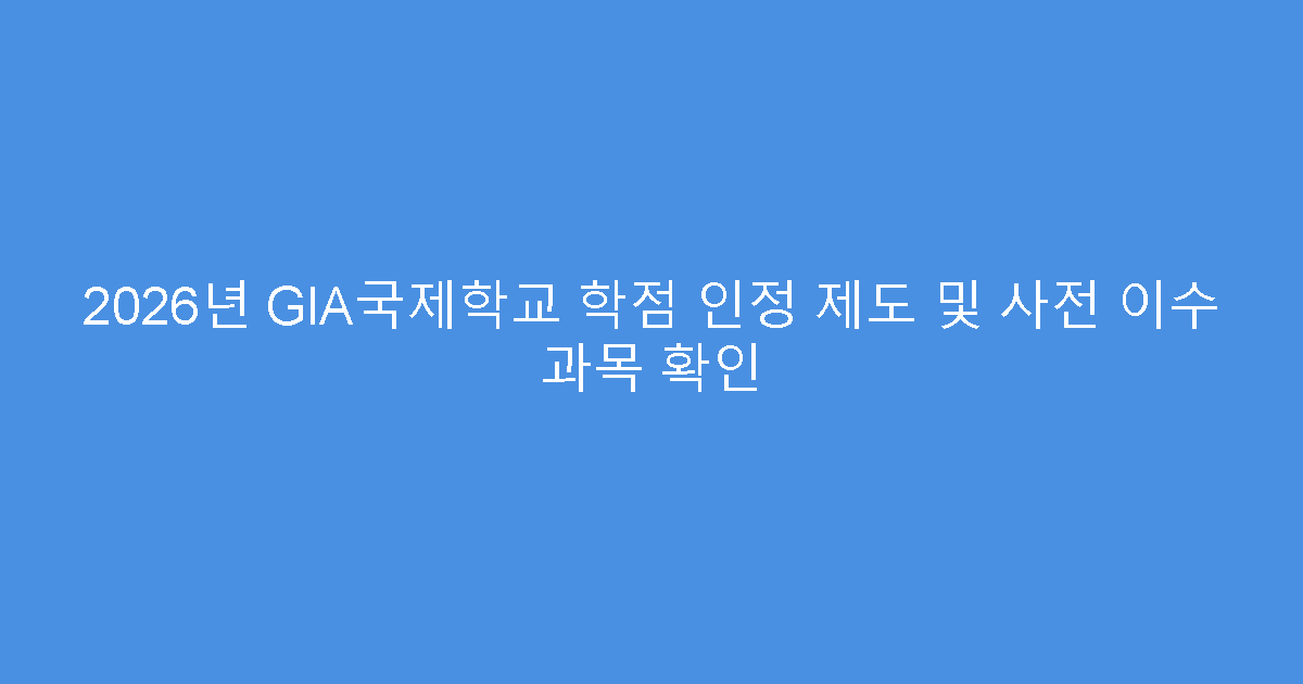 2026년 GIA국제학교 학점 인정 제도 및 사전 이수 과목 확인