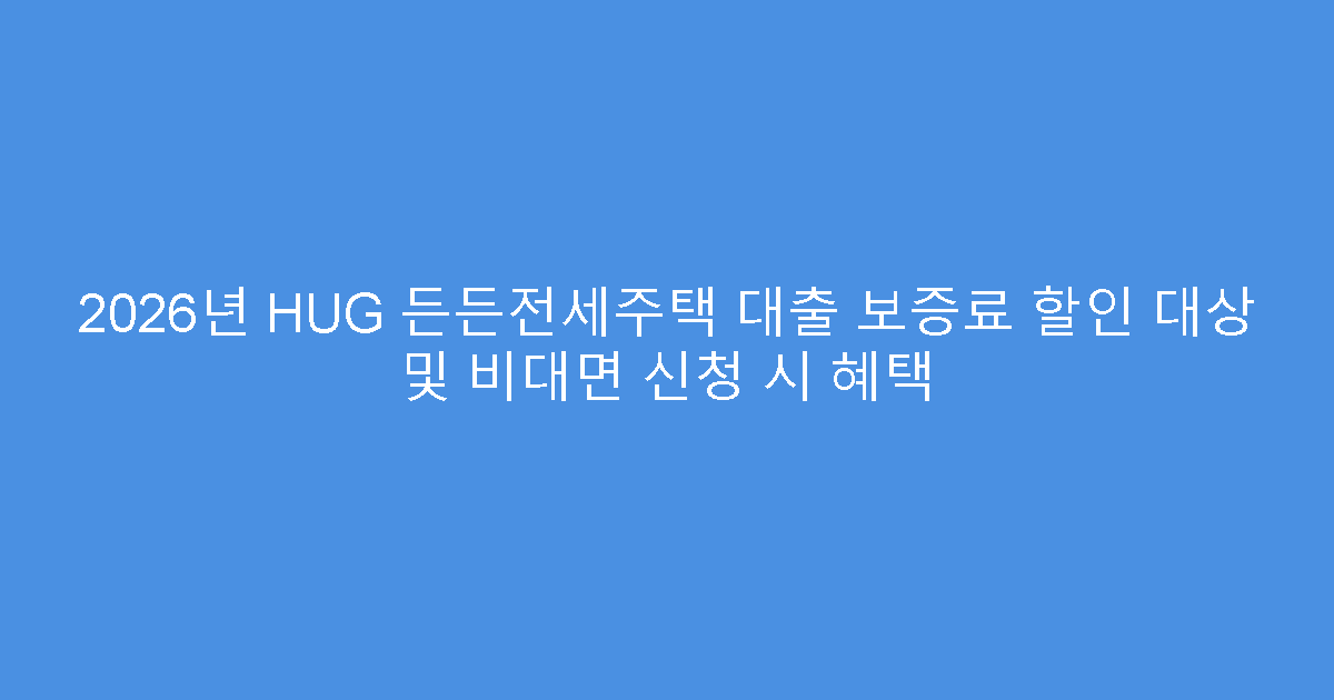 2026년 HUG 든든전세주택 대출 보증료 할인 대상 및 비대면 신청 시 혜택