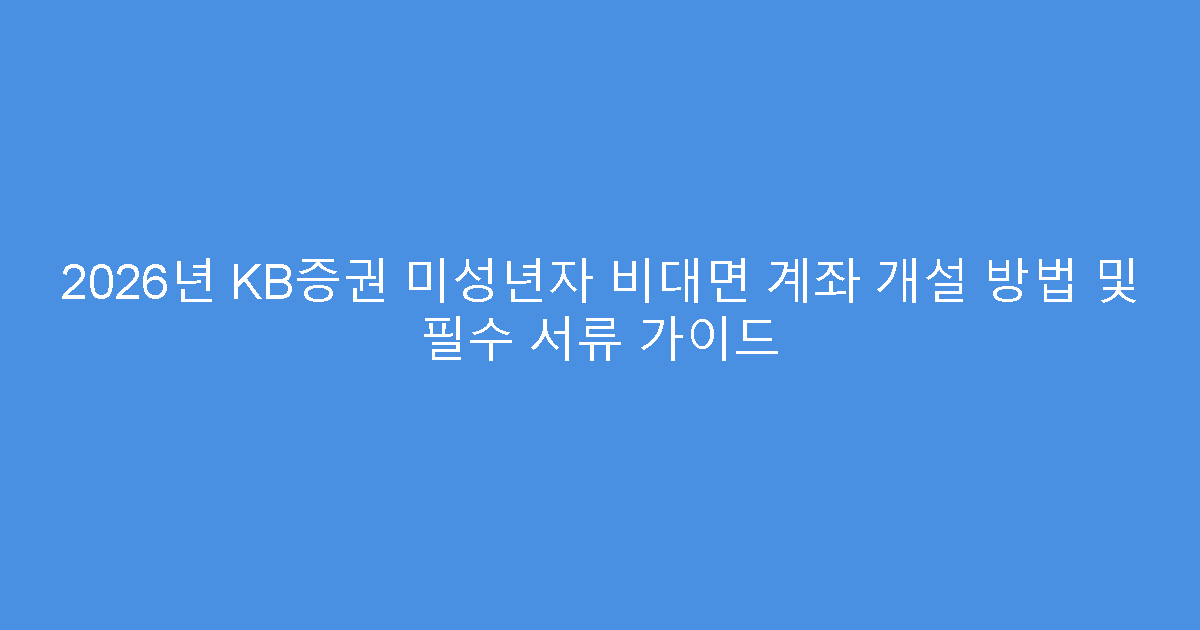 2026년 KB증권 미성년자 비대면 계좌 개설 방법 및 필수 서류 가이드