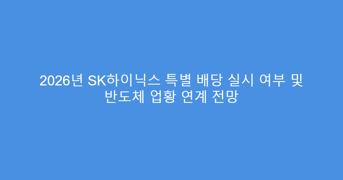 2026년 SK하이닉스 특별 배당 실시 여부 및 반도체 업황 연계 전망